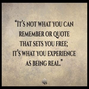 It’s not what you can remember or quote that sets you free; it’s what you experience as being real.