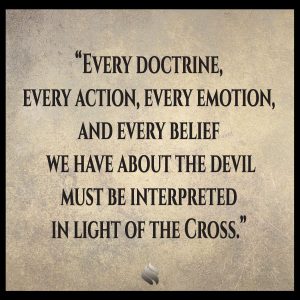 Every doctrine, every action, every emotion, and every belief we have about the devil must be interpreted in light of the Cross.