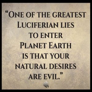 One of the greatest Luciferian lies to enter Planet Earth is that your natural desires are evil.