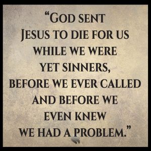 God sent Jesus to die for us while we were yet sinners, before we ever called and before we even knew we had a problem.