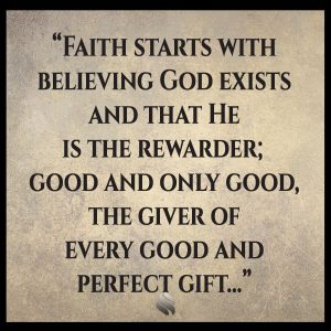 Faith starts with believing God exists and that He is the rewarder; good and only good, the giver of every good and perfect gift...