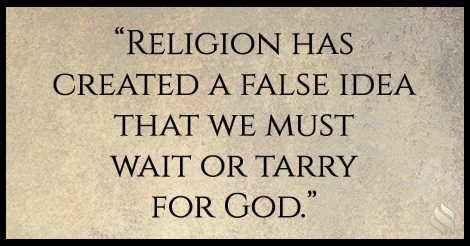 Religion has created a false idea that we must wait or tarry for God.