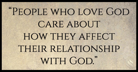 People who love God care about how they affect their relationship with God.